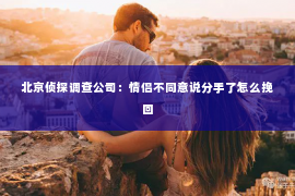 北京侦探调查公司：情侣不同意说分手了怎么挽回