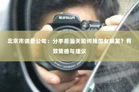 北京市调查公司：分手后当天如何挽回女朋友？有效策略与建议