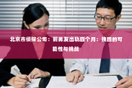 北京市侦探公司：前男友出轨四个月：挽回的可能性与挑战