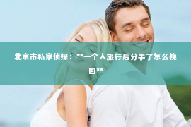 北京市私家侦探：**一个人旅行后分手了怎么挽回**