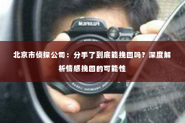 北京市侦探公司：分手了到底能挽回吗？深度解析情感挽回的可能性