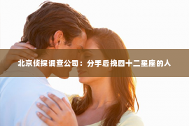 北京侦探调查公司：分手后挽回十二星座的人