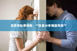 北京市私家侦探：**女友分手挽回失败**