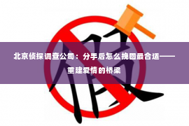 北京侦探调查公司：分手后怎么挽回最合适——重建爱情的桥梁