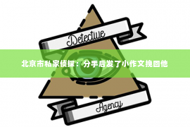 北京市私家侦探：分手后发了小作文挽回他