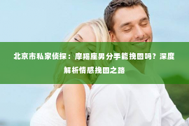 北京市私家侦探：摩羯座男分手能挽回吗？深度解析情感挽回之路