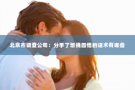北京市调查公司：分手了想挽回他的话术有哪些