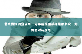 北京侦探调查公司：分手后挽回被拒绝很多次：如何面对与反思