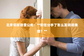 北京侦探调查公司：**前任分手了怎么发说说挽回？**