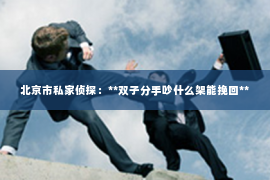 北京市私家侦探：**双子分手吵什么架能挽回**