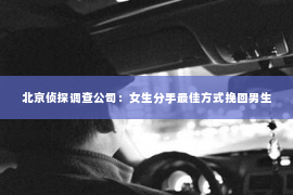 北京侦探调查公司：女生分手最佳方式挽回男生