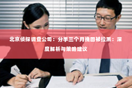 北京侦探调查公司：分手三个月挽回被拉黑：深度解析与策略建议