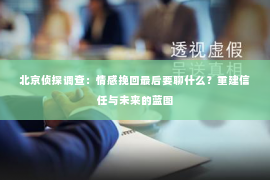 北京侦探调查：情感挽回最后要聊什么？重建信任与未来的蓝图