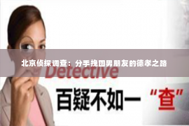 北京侦探调查：分手挽回男朋友的德孝之路