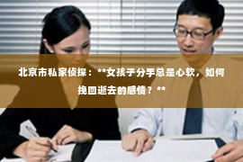 北京市私家侦探：**女孩子分手总是心软，如何挽回逝去的感情？**