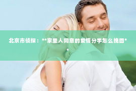 北京市侦探：**家里人同意的爱情分手怎么挽回**