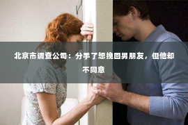 北京市调查公司：分手了想挽回男朋友，但他却不同意