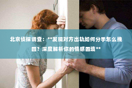 北京侦探调查：**发现对方出轨如何分手怎么挽回？深度解析你的情感困境**