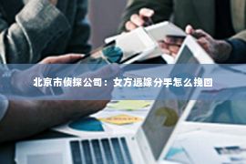 北京市侦探公司：女方远嫁分手怎么挽回