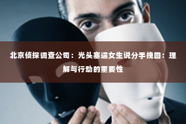 北京侦探调查公司：光头塞逼女生说分手挽回：理解与行动的重要性