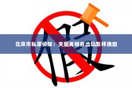 北京市私家侦探：天蝎男婚后出轨怎样挽回