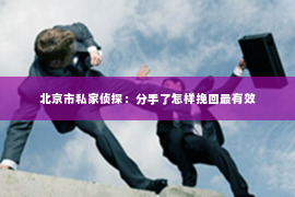 北京市私家侦探：分手了怎样挽回最有效