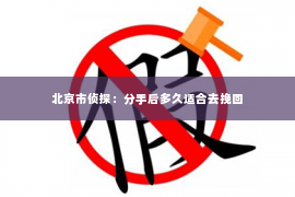 北京市侦探：分手后多久适合去挽回