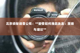 北京侦探调查公司：**爱情如何挽回男友：策略与建议**