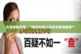 北京侦探调查：**前夫和我八字合还能挽回他**