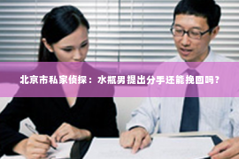 北京市私家侦探：水瓶男提出分手还能挽回吗？