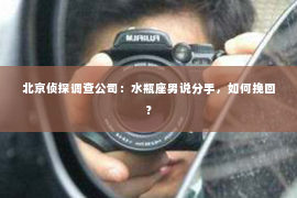北京侦探调查公司：水瓶座男说分手，如何挽回？