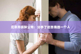 北京市侦探公司：分手了还想挽回一个人