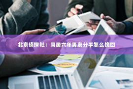 北京侦探社：同居六年男友分手怎么挽回