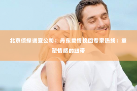 北京侦探调查公司：丹东爱情挽回专家热线：重塑情感的纽带