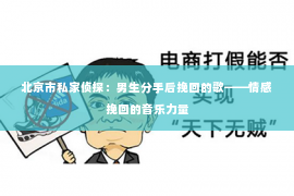 北京市私家侦探：男生分手后挽回的歌——情感挽回的音乐力量