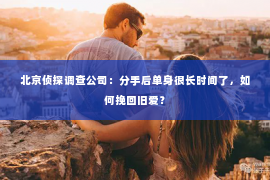 北京侦探调查公司：分手后单身很长时间了，如何挽回旧爱？
