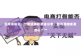 北京侦探社：**快结婚却遭遇分手，如何挽回男友的心？**