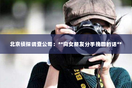 北京侦探调查公司：**向女朋友分手挽回的话**