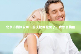 北京市侦探公司：前夫把我拉黑了，我怎么挽回