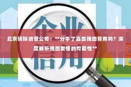 北京侦探调查公司：**分手了当面挽回管用吗？深度解析挽回爱情的可能性**