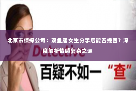 北京市侦探公司：双鱼座女生分手后能否挽回？深度解析情感复杂之谜