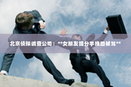 北京侦探调查公司：**女朋友提分手挽回被骂**