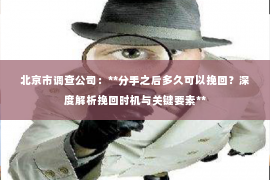北京市调查公司：**分手之后多久可以挽回？深度解析挽回时机与关键要素**