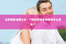 北京侦探调查公司：**前任说分手挽回我什么意思**