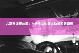 北京市调查公司：**分手女生会主动挽回吗现在**