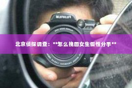 北京侦探调查：**怎么挽回女生假性分手**