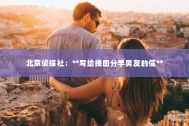 北京侦探社：**写给挽回分手男友的信**