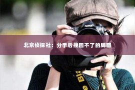 北京侦探社：分手后挽回不了的局面