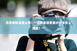 北京侦探调查公司：**女朋友故意爽约分手怎么挽回？**