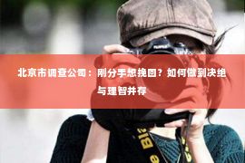 北京市调查公司：刚分手想挽回？如何做到决绝与理智并存